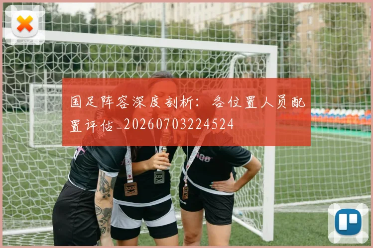 国足阵容深度剖析：各位置人员配置评估_20260703224524