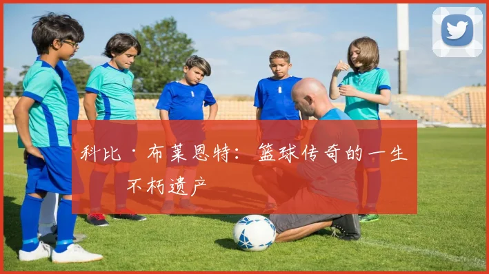 科比·布莱恩特:篮球传奇的一生与不朽遗产