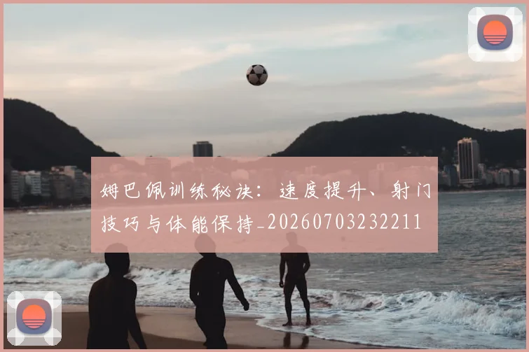 姆巴佩训练秘诀:速度提升、射门技巧与体能保持_20260703232211