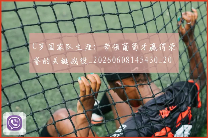 C罗国家队生涯:带领葡萄牙赢得荣誉的关键战役_20260608145430_20260701212724