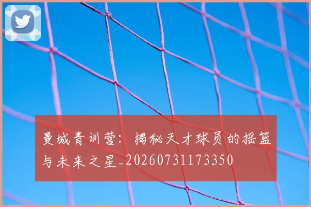 曼城青训营:揭秘天才球员的摇篮与未来之星_20260731173350