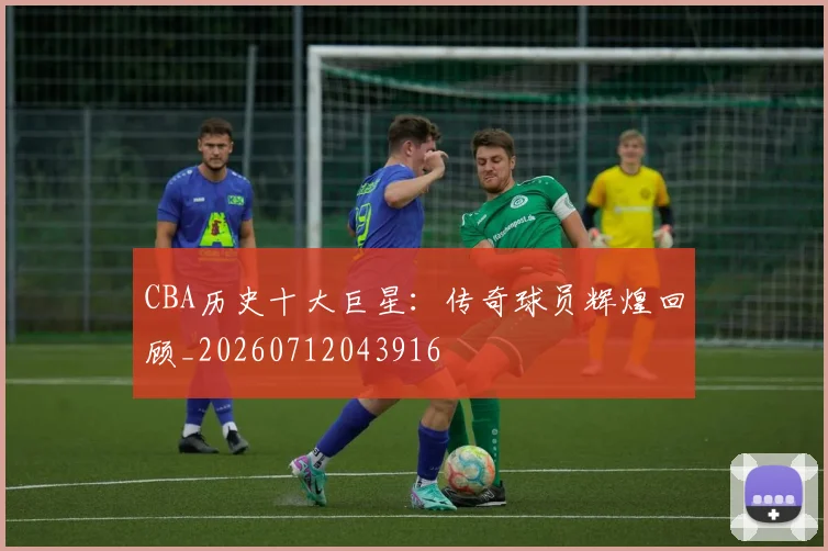 CBA历史十大巨星：传奇球员辉煌回顾_20260712043916