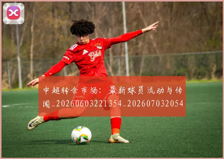中超转会市场：最新球员流动与传闻_20260603221354_20260703205437