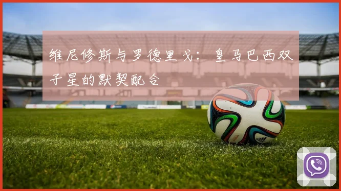 维尼修斯与罗德里戈：皇马巴西双子星的默契配合