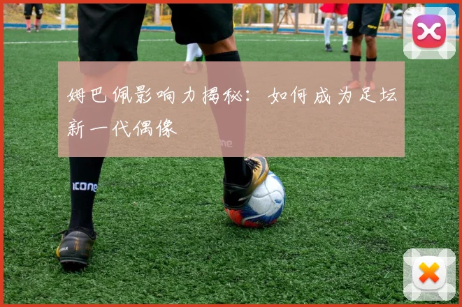 姆巴佩影响力揭秘:如何成为足坛新一代偶像