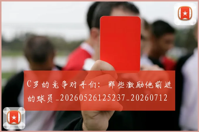 C罗的竞争对手们:那些激励他前进的球员_20260526125237_20260712052430