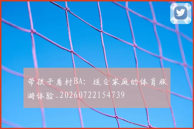 带孩子看村BA:适合家庭的体育旅游体验_20260722154739
