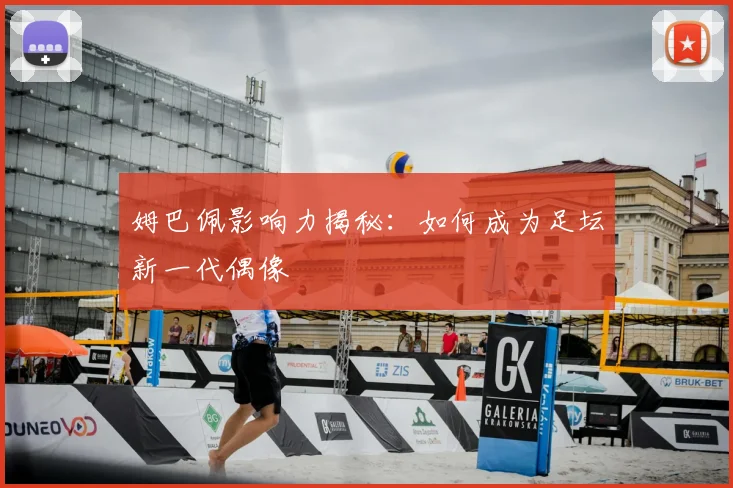 姆巴佩影响力揭秘：如何成为足坛新一代偶像