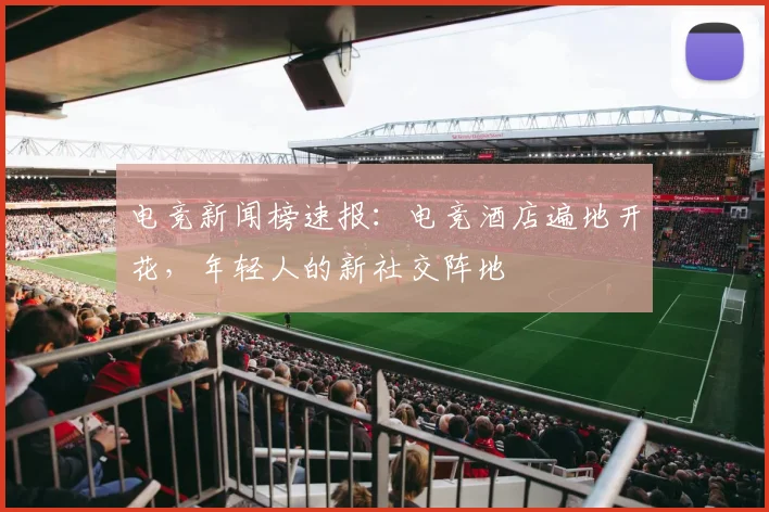 电竞新闻榜速报:电竞酒店遍地开花,年轻人的新社交阵地