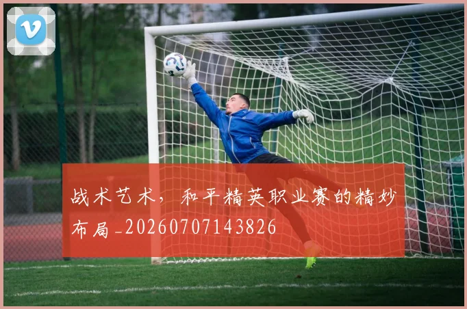 战术艺术，和平精英职业赛的精妙布局_20260707143826