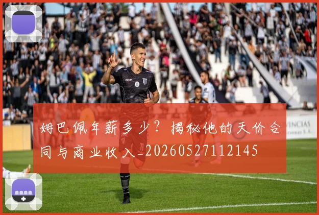 姆巴佩年薪多少?揭秘他的天价合同与商业收入_20260527112145