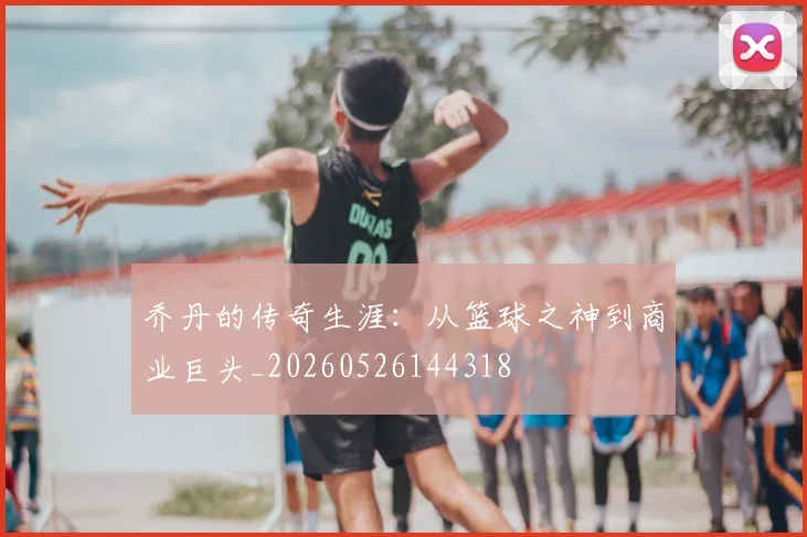 乔丹的传奇生涯：从篮球之神到商业巨头_20260526144318
