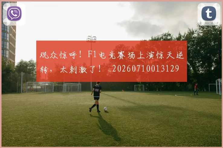 观众惊呼!F1电竞赛场上演惊天逆转,太刺激了!_20260710013129