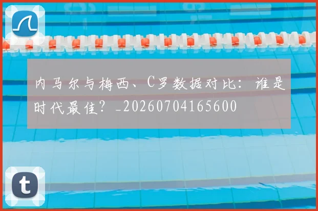 内马尔与梅西、C罗数据对比：谁是时代最佳？_20260704165600