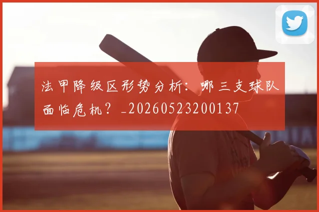 法甲降级区形势分析:哪三支球队面临危机?_20260523200137