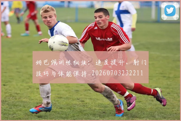 姆巴佩训练秘诀:速度提升、射门技巧与体能保持_20260703232211