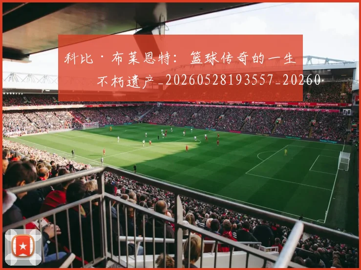 科比·布莱恩特:篮球传奇的一生与不朽遗产_20260528193557_20260708195035