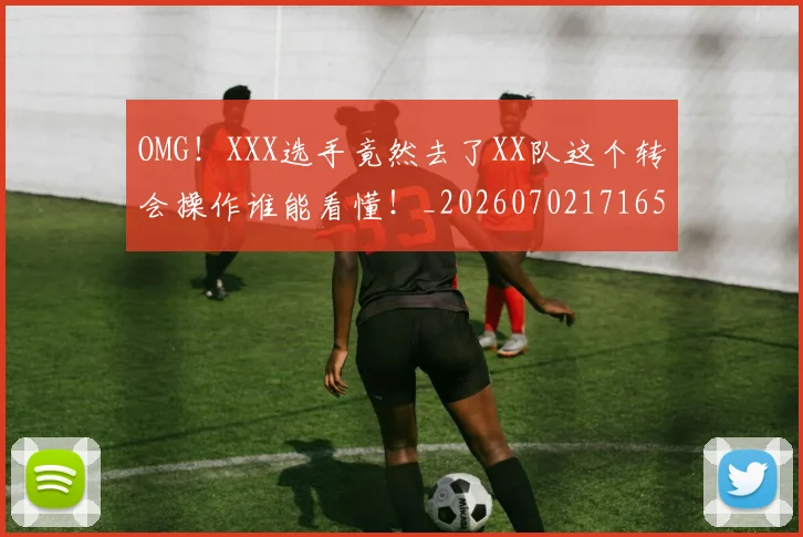 OMG！XXX选手竟然去了XX队这个转会操作谁能看懂！_20260702171654_20260714214840