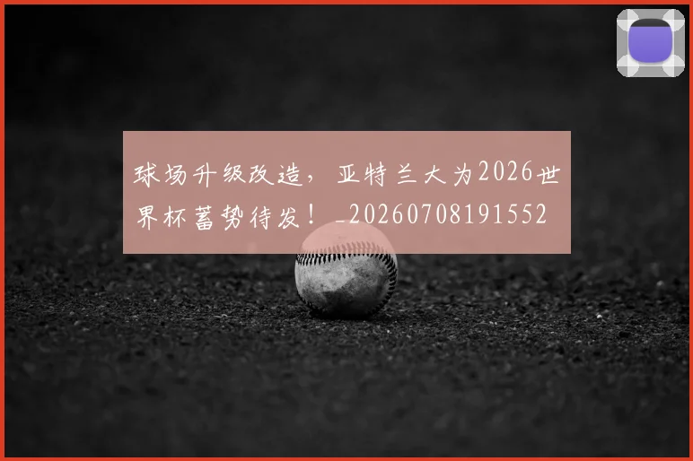 球场升级改造,亚特兰大为2026世界杯蓄势待发!_20260708191552
