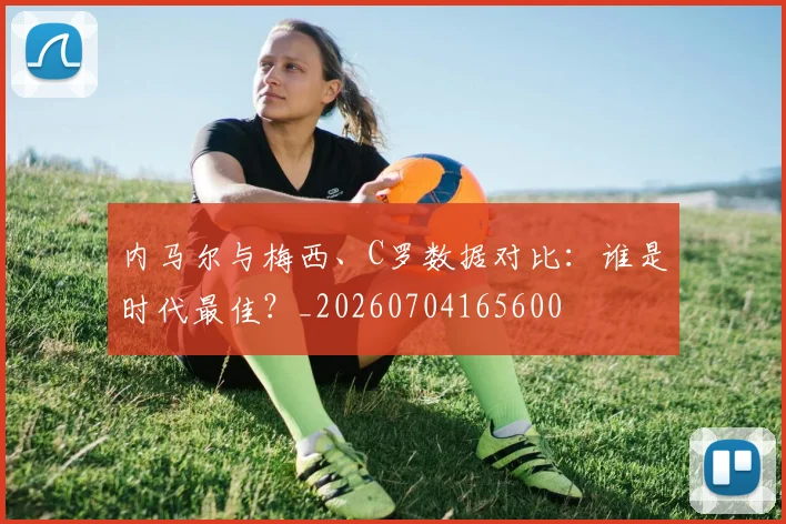 内马尔与梅西、C罗数据对比：谁是时代最佳？_20260704165600