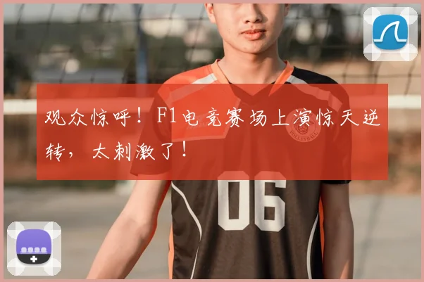观众惊呼！F1电竞赛场上演惊天逆转，太刺激了！
