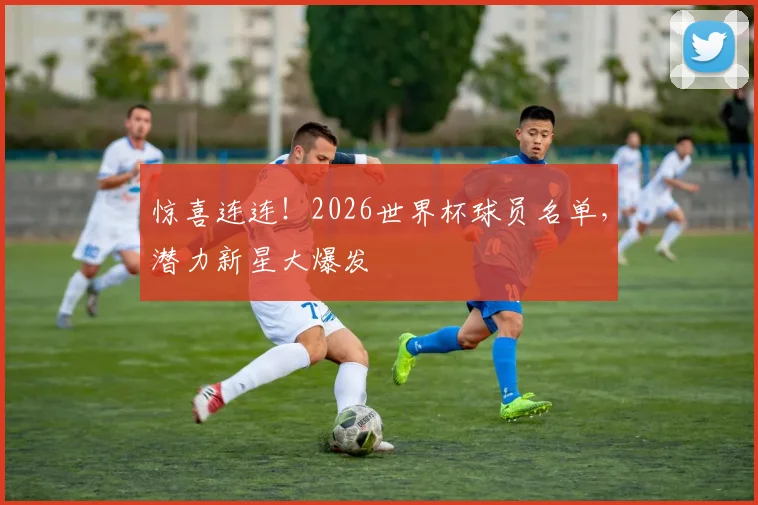 惊喜连连!2026世界杯球员名单,潜力新星大爆发