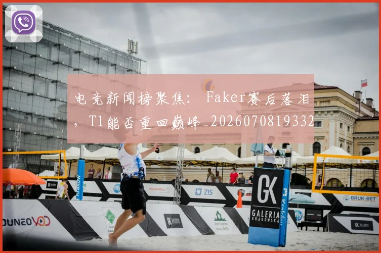 电竞新闻榜聚焦： Faker赛后落泪，T1能否重回巅峰_20260708193327