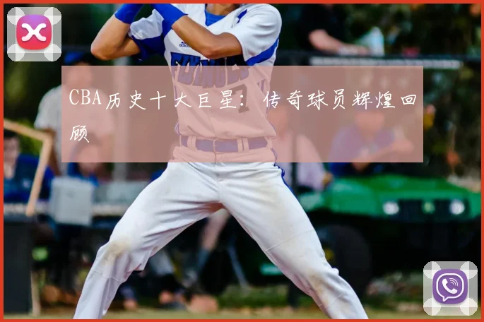 CBA历史十大巨星:传奇球员辉煌回顾