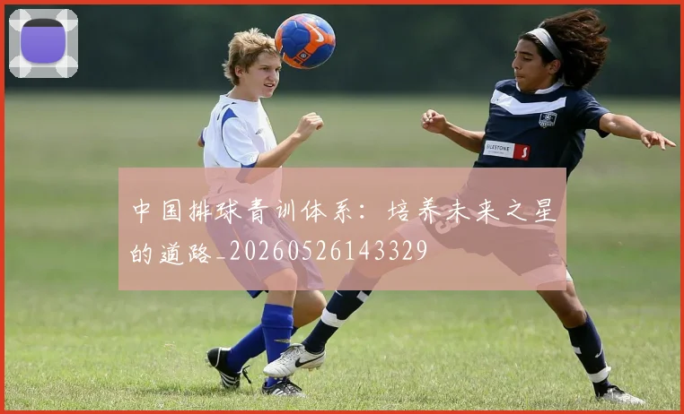 中国排球青训体系:培养未来之星的道路_20260526143329