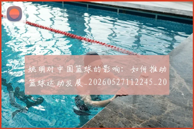 姚明对中国篮球的影响：如何推动篮球运动发展_20260527112245_20260703232743_20260720191817