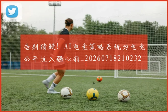 告别猜疑！AI电竞策略系统为电竞公平注入强心剂_20260718210232