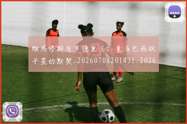 维尼修斯与罗德里戈:皇马巴西双子星的默契_20260708201431_20260803143001