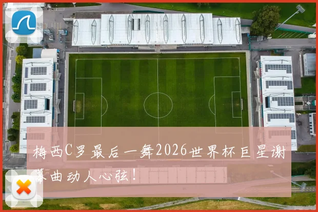 梅西C罗最后一舞2026世界杯巨星谢幕曲动人心弦！