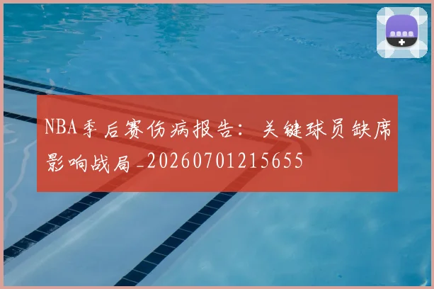 NBA季后赛伤病报告:关键球员缺席影响战局_20260701215655