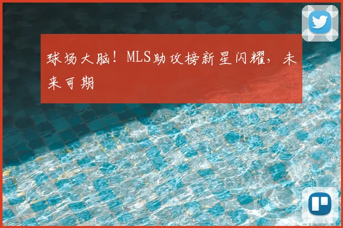 球场大脑!MLS助攻榜新星闪耀,未来可期
