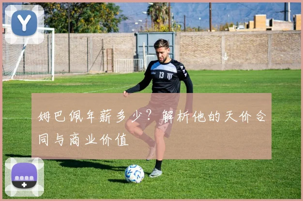 姆巴佩年薪多少？解析他的天价合同与商业价值