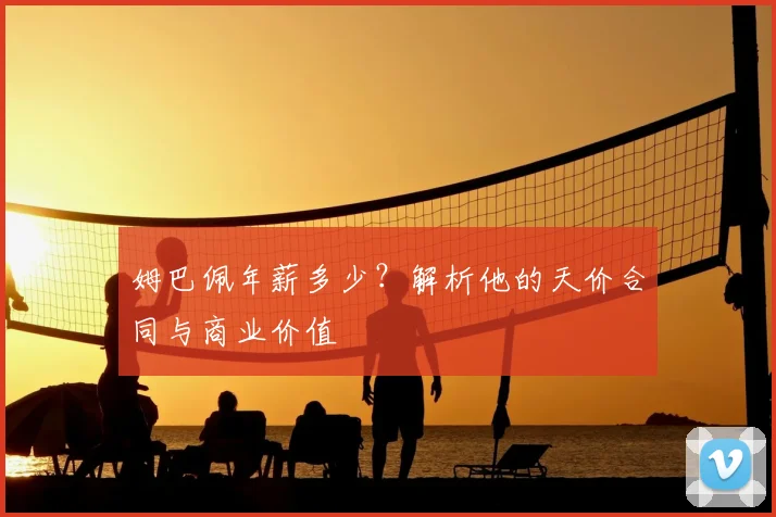 姆巴佩年薪多少?解析他的天价合同与商业价值