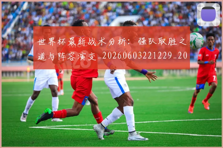 世界杯最新战术分析:强队取胜之道与阵容演变_20260603221229_20260702174526