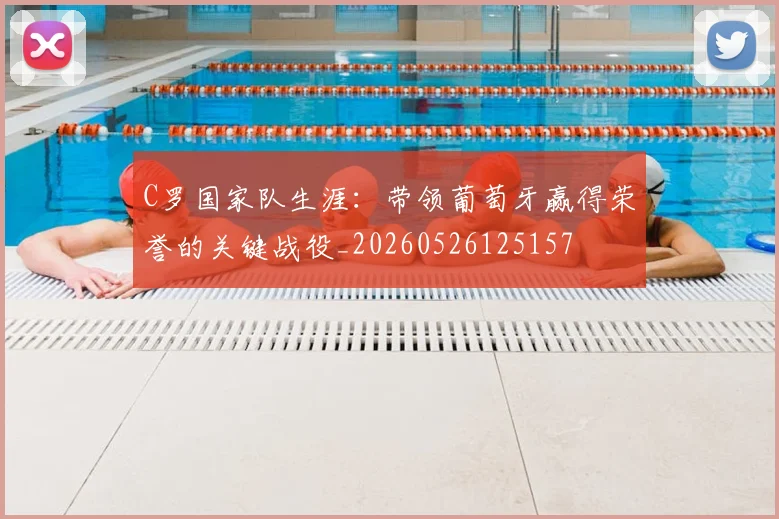 C罗国家队生涯:带领葡萄牙赢得荣誉的关键战役_20260526125157