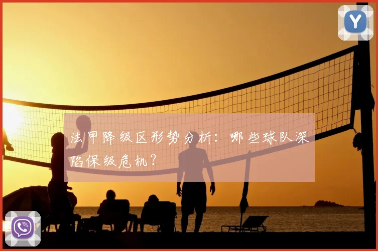法甲降级区形势分析：哪些球队深陷保级危机？