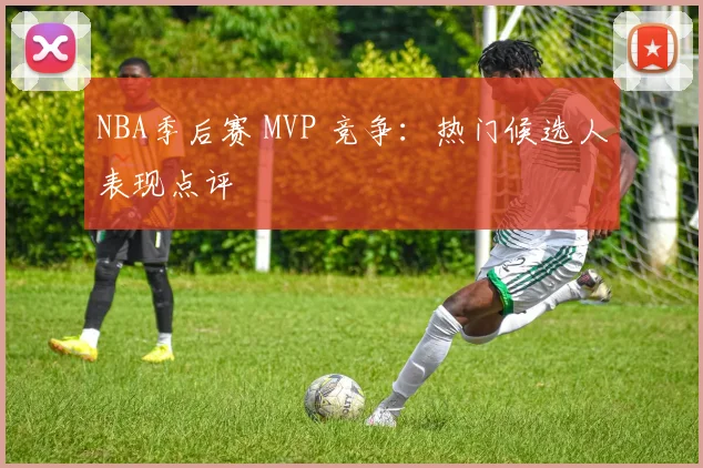NBA季后赛 MVP 竞争：热门候选人表现点评