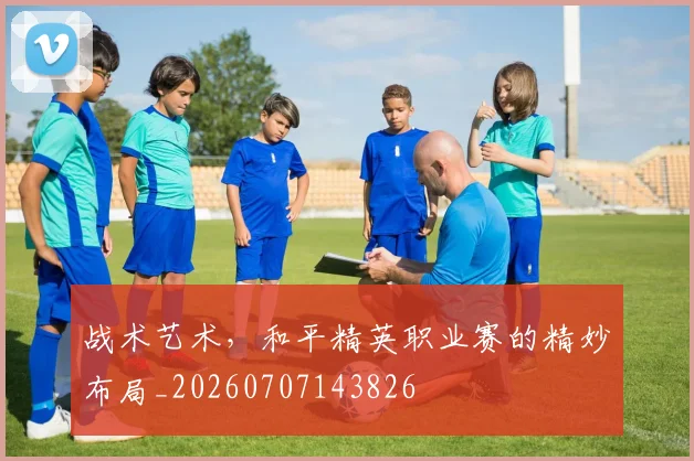 战术艺术，和平精英职业赛的精妙布局_20260707143826