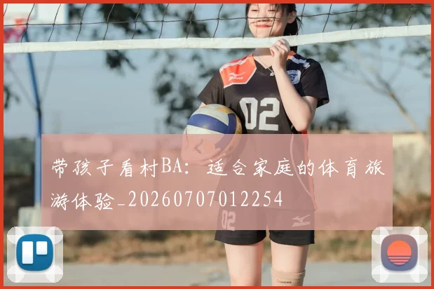 带孩子看村BA:适合家庭的体育旅游体验_20260707012254