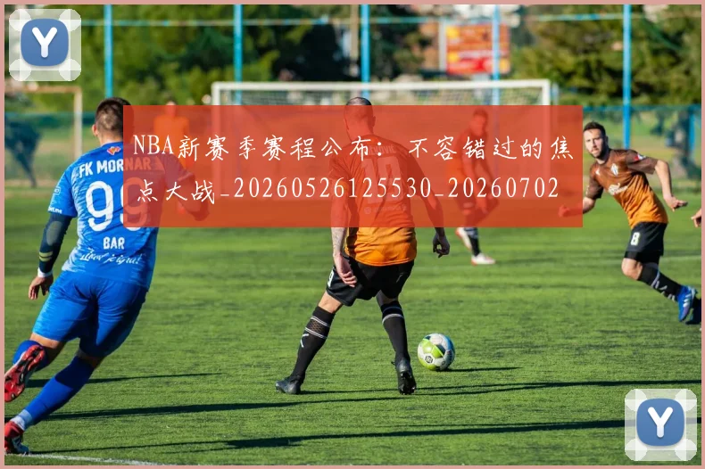 NBA新赛季赛程公布：不容错过的焦点大战_20260526125530_20260702170645