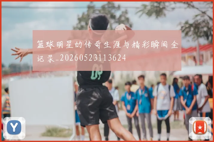 篮球明星的传奇生涯与精彩瞬间全记录_20260523113624