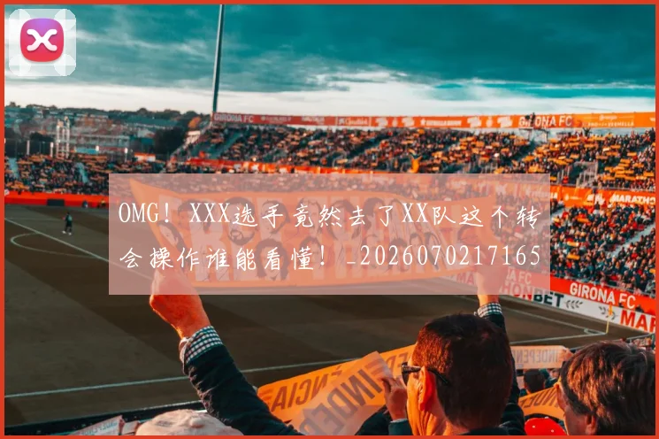 OMG！XXX选手竟然去了XX队这个转会操作谁能看懂！_20260702171654_20260714214840