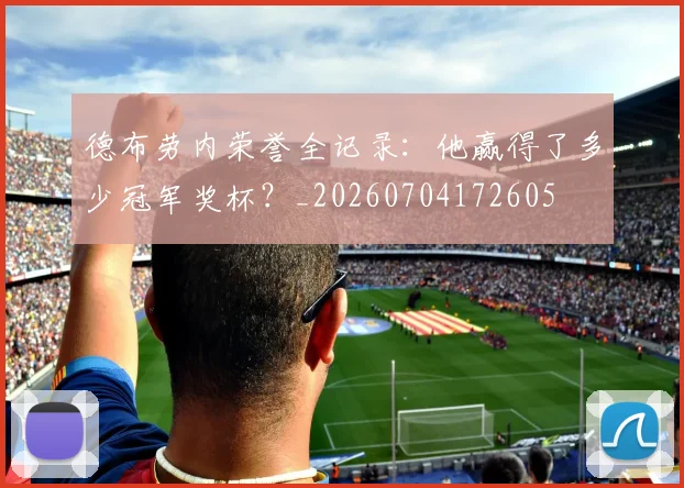 德布劳内荣誉全记录：他赢得了多少冠军奖杯？_20260704172605