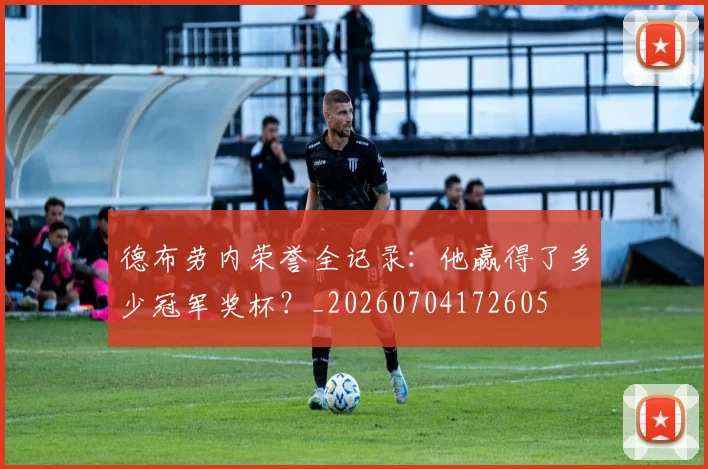 德布劳内荣誉全记录：他赢得了多少冠军奖杯？_20260704172605