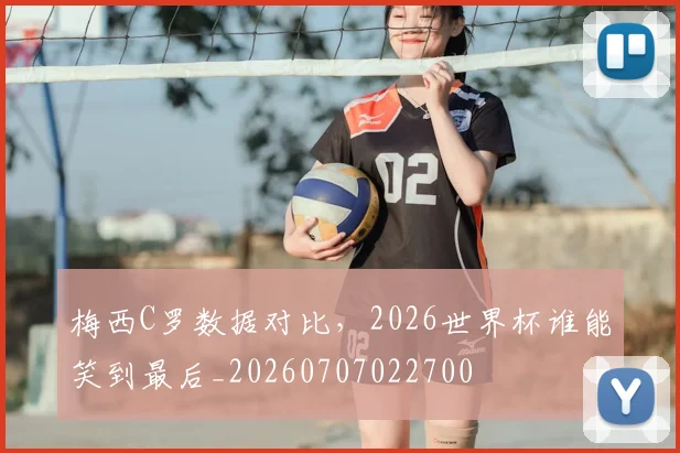 梅西C罗数据对比,2026世界杯谁能笑到最后_20260707022700