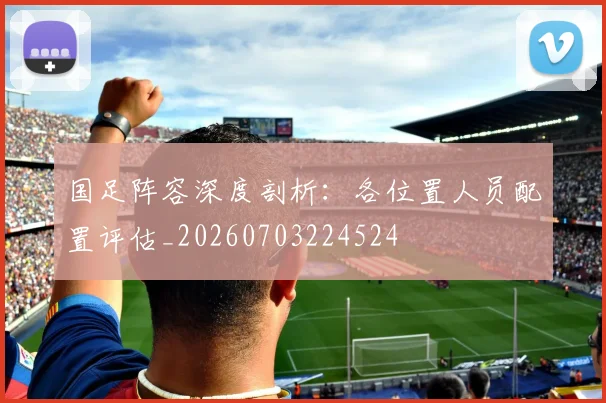 国足阵容深度剖析：各位置人员配置评估_20260703224524